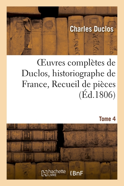 Oeuvres complètes de Duclos, historiographe de France, T. 4: Recueil de pièces pour servir de suite à l'Histoire de Louis XI