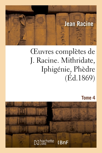 Oeuvres complètes, tome 4 : Mithridate - Iphigénie - Phèdre
