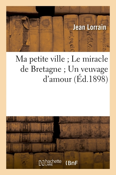 Ma petite ville ; Le miracle de Bretagne ; Un veuvage d'amour (Éd.1898)