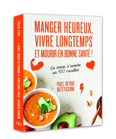 Manger heureux, vivre longtemps et mourir en bonne santé ! - Le mode d'emploi en 100 recettes