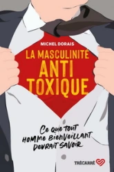 LA MASCULINITE ANTITOXIQUE. CE QUE TOUT HOMME BIENVEILLANT